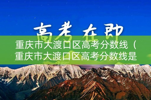 重庆市大渡口区高考分数线（重庆市大渡口区高考分数线是多少）