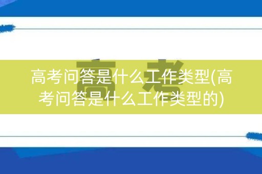 高考问答是什么工作类型(高考问答是什么工作类型的)