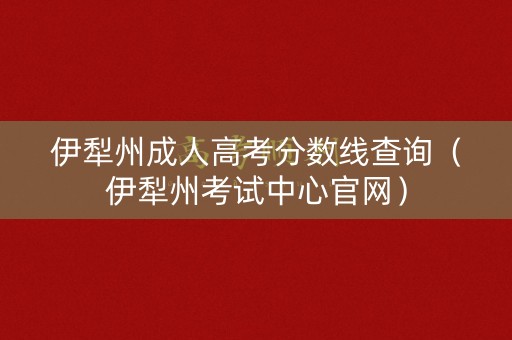 伊犁州成人高考分数线查询（伊犁州考试中心官网）