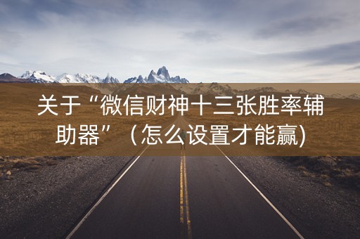 关于“微信财神十三张胜率辅助器”（怎么设置才能赢)
