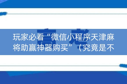 玩家必看“微信小程序天津麻将助赢神器购买”（究竟是不是有挂)