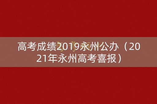 高考成绩2019永州公办（2021年永州高考喜报）
