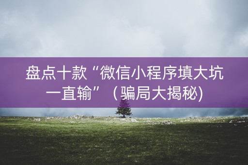 盘点十款“微信小程序填大坑一直输”（骗局大揭秘)