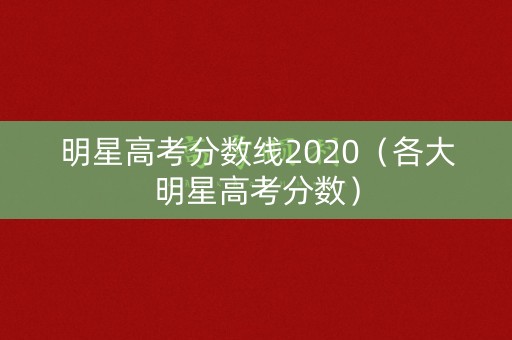 明星高考分数线2020（各大明星高考分数）