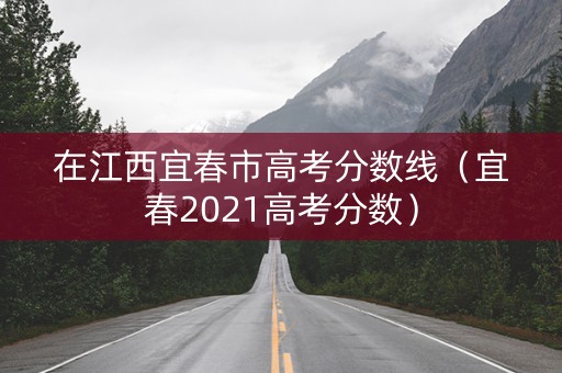 在江西宜春市高考分数线（宜春2021高考分数）