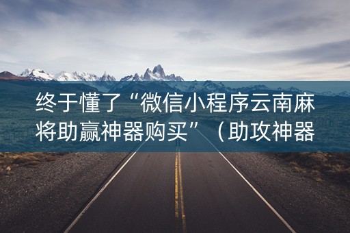 终于懂了“微信小程序云南麻将助赢神器购买”（助攻神器)