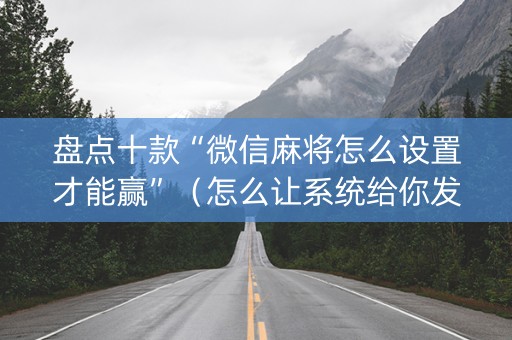 盘点十款“微信麻将怎么设置才能赢”（怎么让系统给你发好牌)