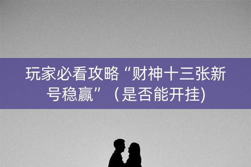 玩家必看攻略“财神十三张新号稳赢”（是否能开挂)