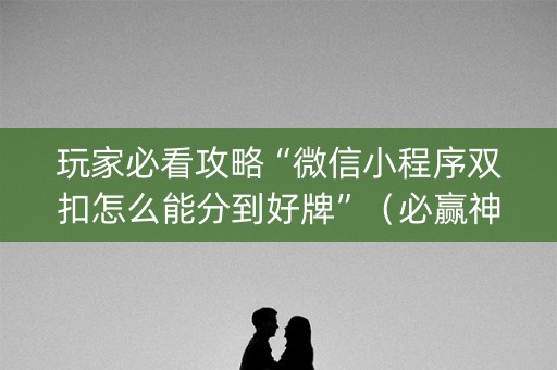玩家必看攻略“微信小程序双扣怎么能分到好牌”（必赢神器辅助器)