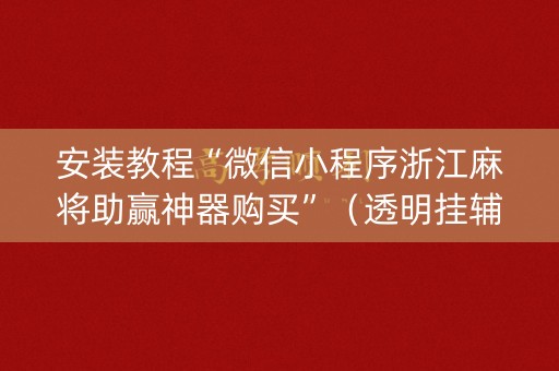 安装教程“微信小程序浙江麻将助赢神器购买”（透明挂辅助器)