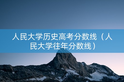 人民大学历史高考分数线（人民大学往年分数线）