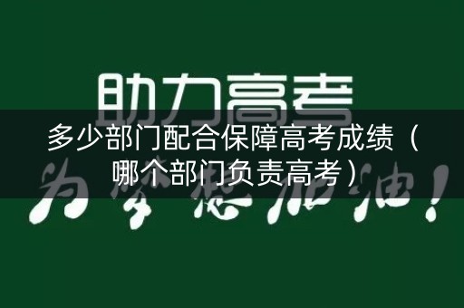 多少部门配合保障高考成绩（哪个部门负责高考）