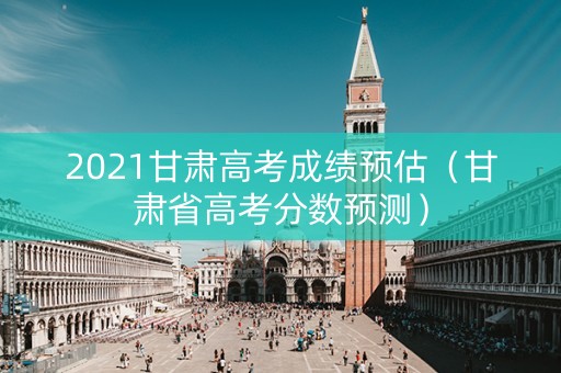 2021甘肃高考成绩预估（甘肃省高考分数预测）