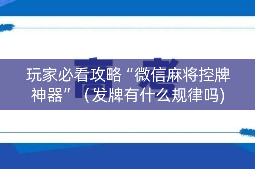 玩家必看攻略“微信麻将控牌神器”（发牌有什么规律吗)