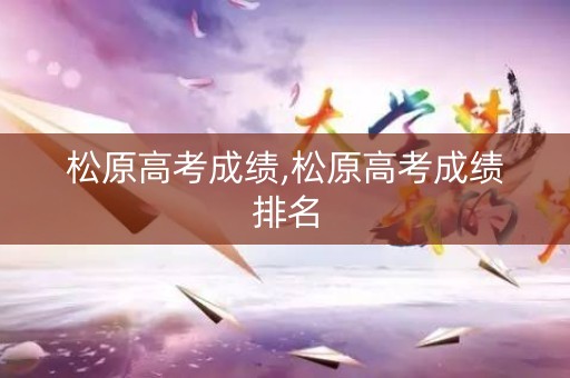 松原高考成绩,松原高考成绩排名