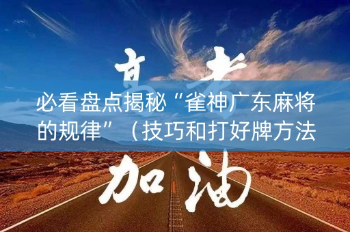 必看盘点揭秘“雀神广东麻将的规律”（技巧和打好牌方法)