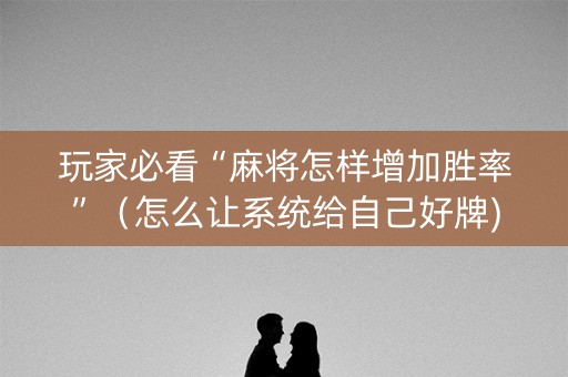玩家必看“麻将怎样增加胜率”（怎么让系统给自己好牌)