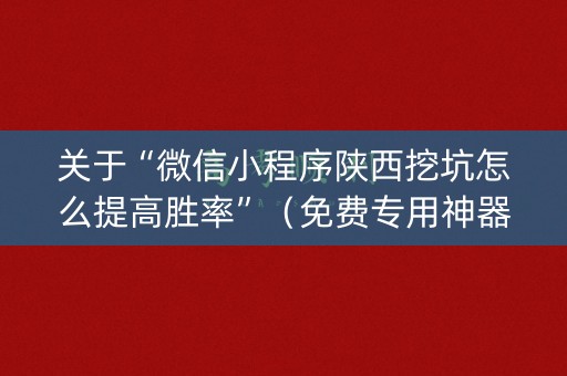 关于“微信小程序陕西挖坑怎么提高胜率”（免费专用神器)