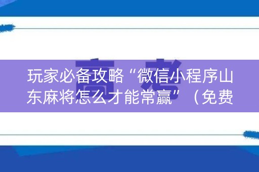 玩家必备攻略“微信小程序山东麻将怎么才能常赢”（免费辅助)