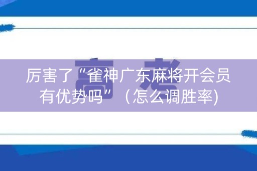 厉害了“雀神广东麻将开会员有优势吗”（怎么调胜率)