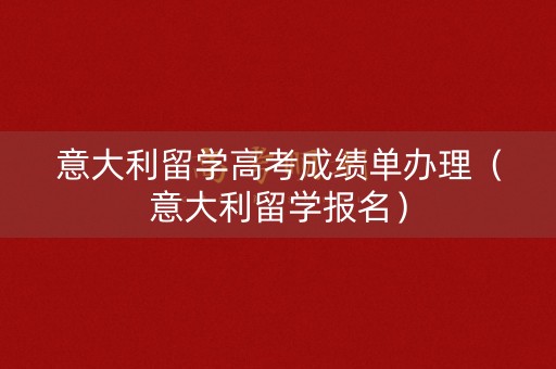 意大利留学高考成绩单办理（意大利留学报名）