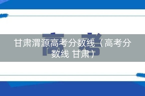 甘肃渭源高考分数线（高考分数线 甘肃）