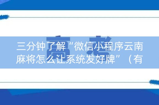 三分钟了解“微信小程序云南麻将怎么让系统发好牌”（有没有猫腻)