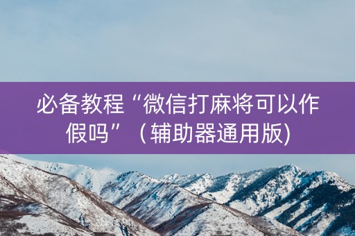 必备教程“微信打麻将可以作假吗”（辅助器通用版)