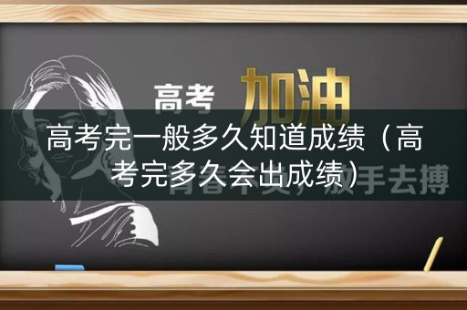 高考完一般多久知道成绩（高考完多久会出成绩）