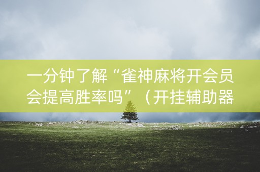 一分钟了解“雀神麻将开会员会提高胜率吗”（开挂辅助器插件)