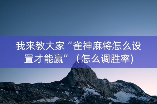我来教大家“雀神麻将怎么设置才能赢”（怎么调胜率)