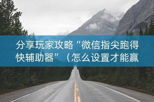 分享玩家攻略“微信指尖跑得快辅助器”（怎么设置才能赢)