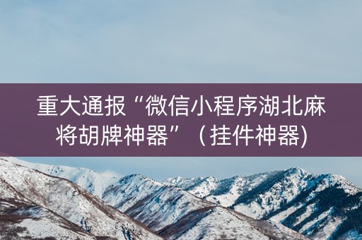 重大通报“微信小程序湖北麻将胡牌神器”（挂件神器)