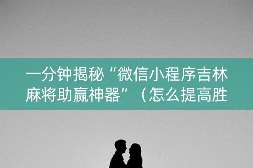 一分钟揭秘“微信小程序吉林麻将助赢神器”（怎么提高胜率)