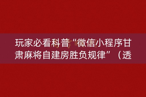 玩家必看科普“微信小程序甘肃麻将自建房胜负规律”（透明器教程)