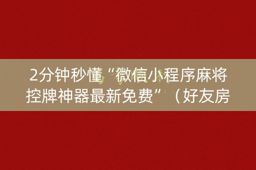 2分钟秒懂“微信小程序麻将控牌神器最新免费”（好友房怎么才能赢)