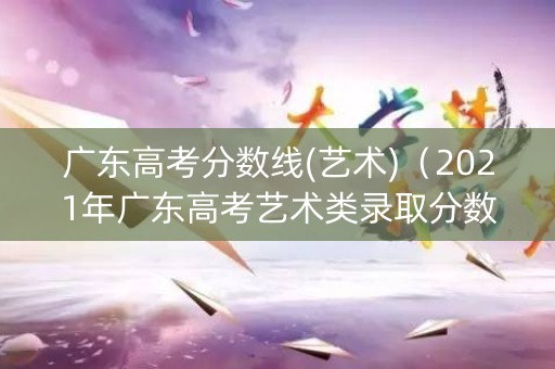 广东高考分数线(艺术)（2021年广东高考艺术类录取分数线）