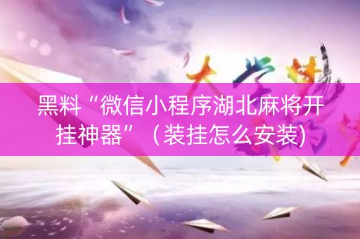 黑料“微信小程序湖北麻将开挂神器”（装挂怎么安装)