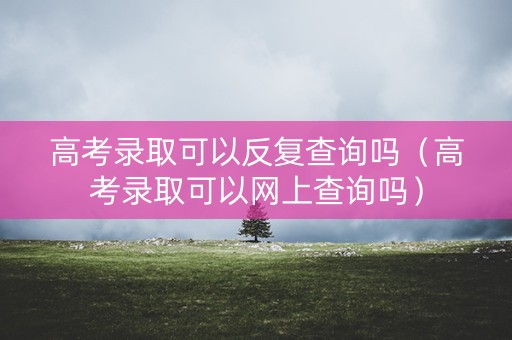 高考录取可以反复查询吗（高考录取可以网上查询吗）