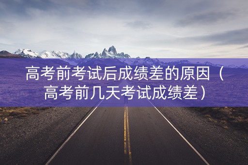 高考前考试后成绩差的原因（高考前几天考试成绩差）