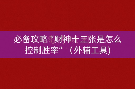 必备攻略“财神十三张是怎么控制胜率”（外辅工具)