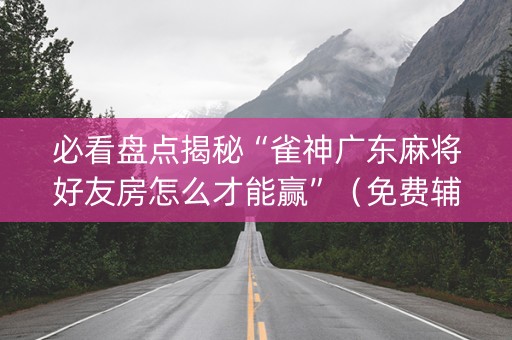 必看盘点揭秘“雀神广东麻将好友房怎么才能赢”（免费辅助)