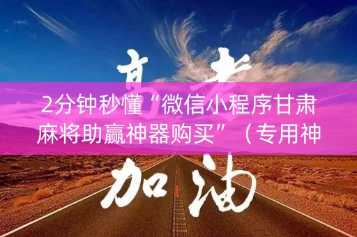 2分钟秒懂“微信小程序甘肃麻将助赢神器购买”（专用神器)