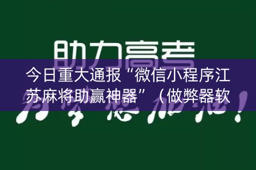 今日重大通报“微信小程序江苏麻将助赢神器”（做弊器软件下载)