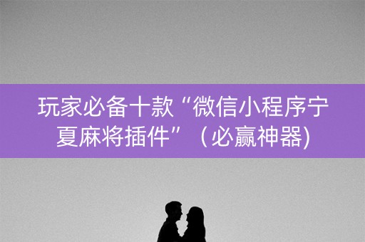 玩家必备十款“微信小程序宁夏麻将插件”（必赢神器)