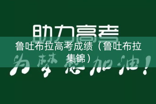 鲁吐布拉高考成绩（鲁吐布拉集锦）