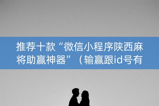 推荐十款“微信小程序陕西麻将助赢神器”（输赢跟id号有关系吗)