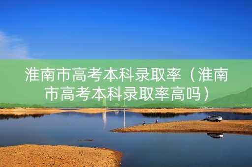 淮南市高考本科录取率（淮南市高考本科录取率高吗）