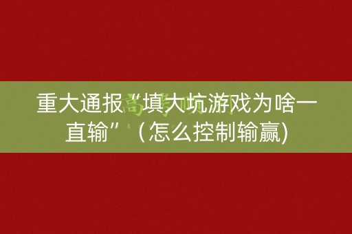 重大通报“填大坑游戏为啥一直输”（怎么控制输赢)
