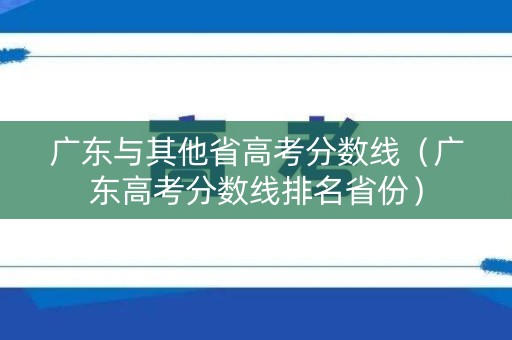 广东与其他省高考分数线（广东高考分数线排名省份）